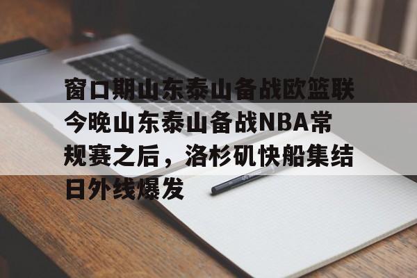 窗口期山东泰山备战欧篮联今晚山东泰山备战NBA常规赛之后,洛杉矶快船集结日外线爆发的简单介绍开元体育官方网站