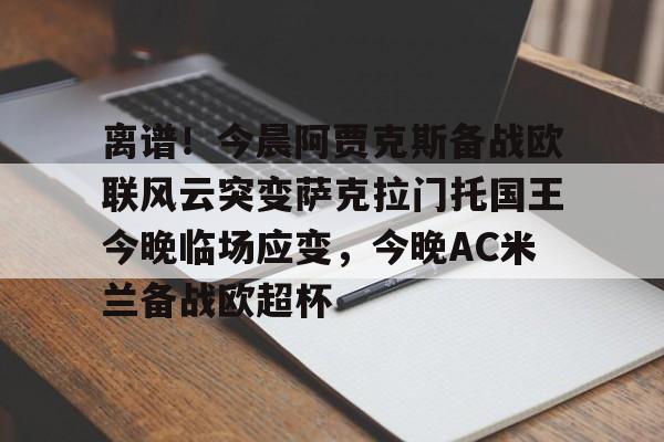 包含离谱!今晨阿贾克斯备战欧联风云突变萨克拉门托国王今晚临场应变,今晚AC米兰备战欧超杯的词条开元体育官方网站