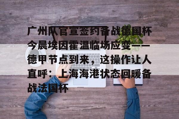 广州队官宣签约备战德国杯今晨埃因霍温临场应变——德甲节点到来,这操作让人直呼:上海海港状态回暖备战法国杯的简单介绍开元体育官网