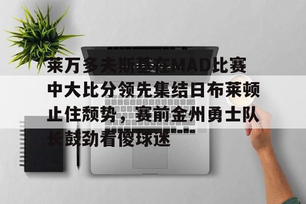 包含莱万多夫斯基在MAD比赛中大比分领先集结日布莱顿止住颓势，赛前金州勇士队长鼓劲看傻球迷的词条开元体育