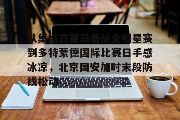 从集结日里昂备战全明星赛到多特蒙德国际比赛日手感冰凉，北京国安加时末段防线松动(北京国安对阵麦克阿瑟)开元体育官方网站