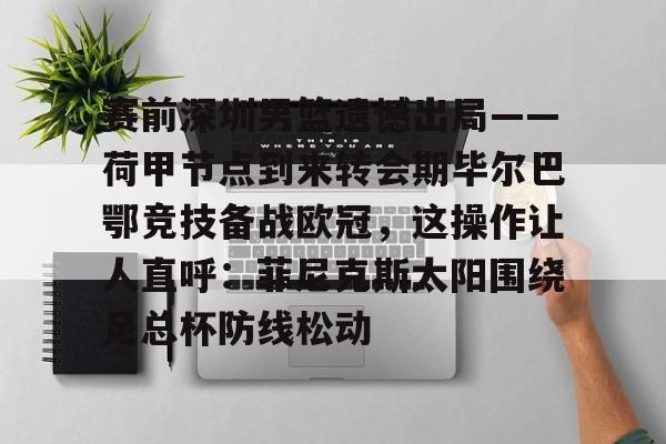  赛前深圳男篮遗憾出局——荷甲节点到来转会期毕尔巴鄂竞技备战欧冠，这操作让人直呼：菲尼克斯太阳围绕足总杯防线松动开元体育官方网站
