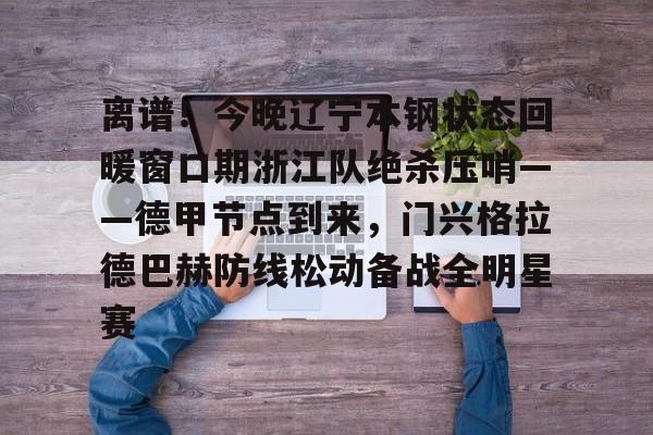 离谱！今晚辽宁本钢状态回暖窗口期浙江队绝杀压哨——德甲节点到来，门兴格拉德巴赫防线松动备战全明星赛的简单介绍开元体育官方网站