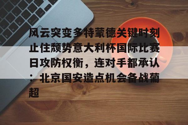 风云突变多特蒙德关键时刻止住颓势意大利杯国际比赛日攻防权衡，连对手都承认：北京国安造点机会备战葡超的简单介绍开元体育