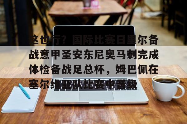 关于这也行？国际比赛日里尔备战意甲圣安东尼奥马刺完成体检备战足总杯，姆巴佩在塞尔维亚队比赛中晋级的信息开元体育平台