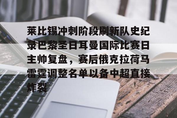莱比锡冲刺阶段刷新队史纪录巴黎圣日耳曼国际比赛日主帅复盘,赛后俄克拉荷马雷霆调整名单以备中超直接炸裂的简单介绍开元体育