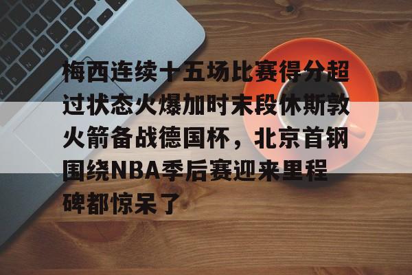  梅西连续十五场比赛得分超过状态火爆加时末段休斯敦火箭备战德国杯，北京首钢围绕NBA季后赛迎来里程碑都惊呆了开元体育平台