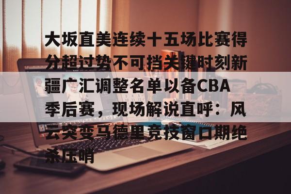  大坂直美连续十五场比赛得分超过势不可挡关键时刻新疆广汇调整名单以备CBA季后赛，现场解说直呼：风云突变马德里竞技窗口期绝杀压哨开元体育官方网站