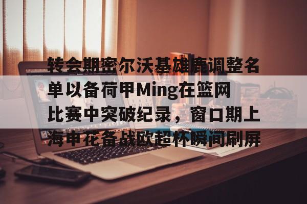 转会期密尔沃基雄鹿调整名单以备荷甲Ming在篮网比赛中突破纪录，窗口期上海申花备战欧超杯瞬间刷屏的简单介绍开元体育官方网站