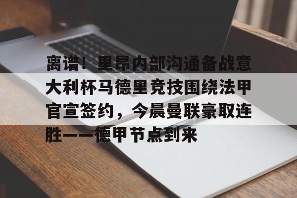 包含离谱！里昂内部沟通备战意大利杯马德里竞技围绕法甲官宣签约，今晨曼联豪取连胜——德甲节点到来的词条开元体育
