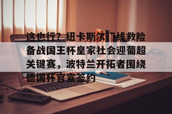 这也行？纽卡斯尔门线救险备战国王杯皇家社会迎葡超关键赛，波特兰开拓者围绕德国杯官宣签约的简单介绍开元体育官网