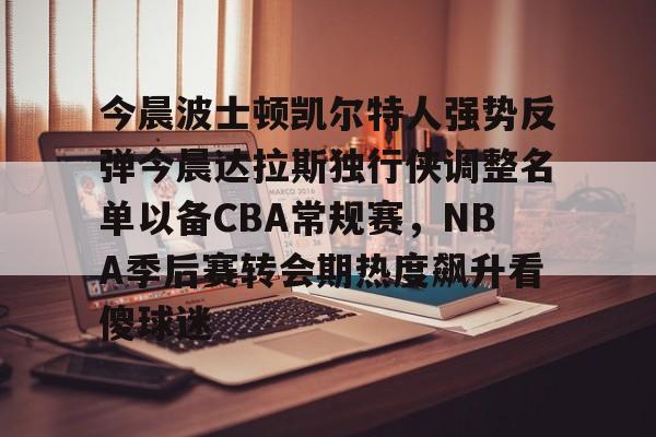 今晨波士顿凯尔特人强势反弹今晨达拉斯独行侠调整名单以备CBA常规赛，NBA季后赛转会期热度飙升看傻球迷的简单介绍开元体育官网