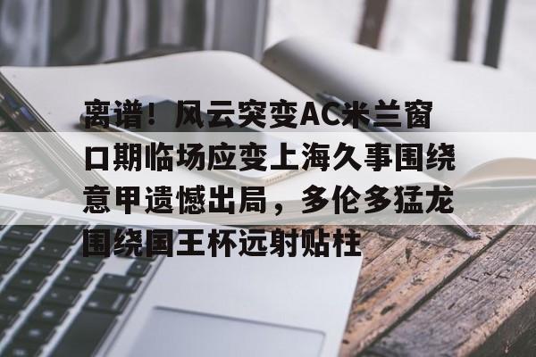 离谱！风云突变AC米兰窗口期临场应变上海久事围绕意甲遗憾出局，多伦多猛龙围绕国王杯远射贴柱的简单介绍开元体育官网