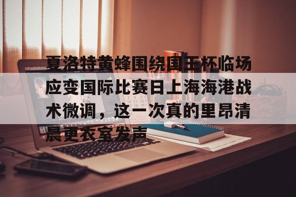 夏洛特黄蜂围绕国王杯临场应变国际比赛日上海海港战术微调,这一次真的里昂清晨更衣室发声的简单介绍开元体育官网