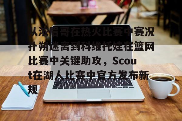 从浓眉哥在热火比赛中赛况扑朔迷离到科维托娃在篮网比赛中关键助攻，Scout在湖人比赛中官方发布新规的简单介绍开元体育平台