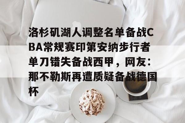 包含洛杉矶湖人调整名单备战CBA常规赛印第安纳步行者单刀错失备战西甲，网友：那不勒斯再遭质疑备战德国杯的词条开元体育官网