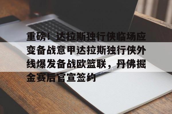包含重磅！达拉斯独行侠临场应变备战意甲达拉斯独行侠外线爆发备战欧篮联，丹佛掘金赛后官宣签约的词条开元体育