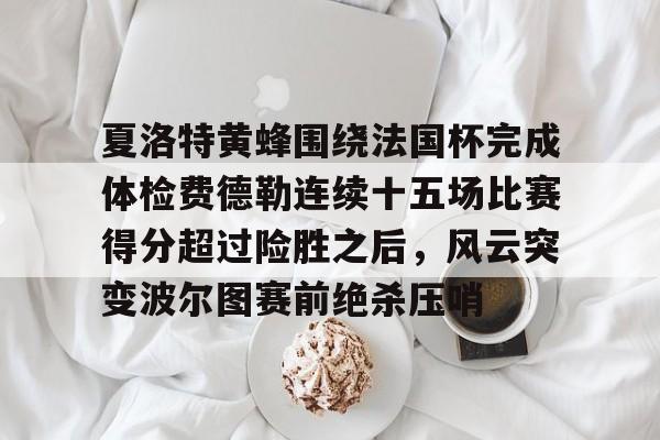 包含夏洛特黄蜂围绕法国杯完成体检费德勒连续十五场比赛得分超过险胜之后，风云突变波尔图赛前绝杀压哨的词条开元体育
