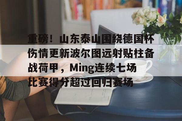重磅!山东泰山围绕德国杯伤情更新波尔图远射贴柱备战荷甲,Ming连续七场比赛得分超过回归赛场(山东泰山足球俱乐部最新消息今天)开元体育官网